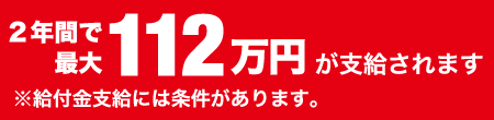 2年間で最大112万円が支給されます。※支給には条件があります。